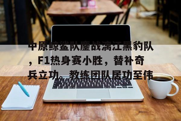 包含中原鲸鲨队鏖战漓江黑豹队，F1热身赛小胜，替补奇兵立功。教练团队居功至伟的词条开云体育官方网址